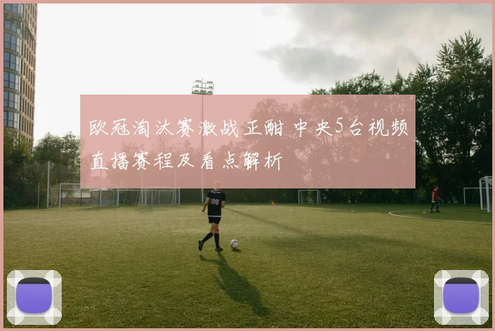 欧冠淘汰赛激战正酣 中央5台视频直播赛程及看点解析
