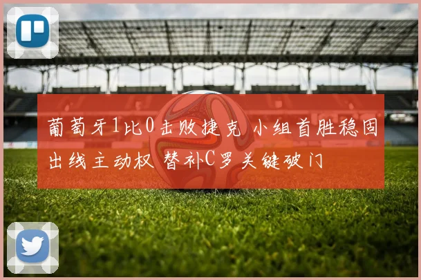 葡萄牙1比0击败捷克 小组首胜稳固出线主动权 替补C罗关键破门