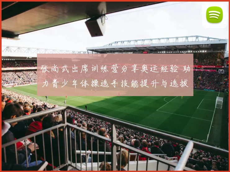 张尚武出席训练营分享奥运经验 助力青少年体操选手技能提升与选拔备战