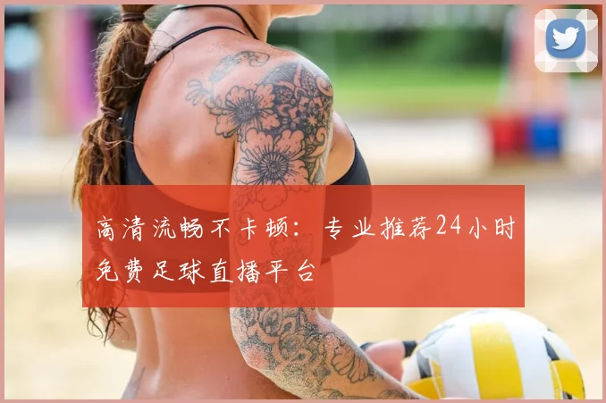 高清流畅不卡顿：专业推荐24小时免费足球直播平台