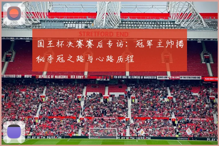 国王杯决赛赛后专访：冠军主帅揭秘夺冠之路与心路历程