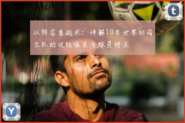 从阵容看战术：详解10年世界杯荷兰队的攻防体系与球员特点