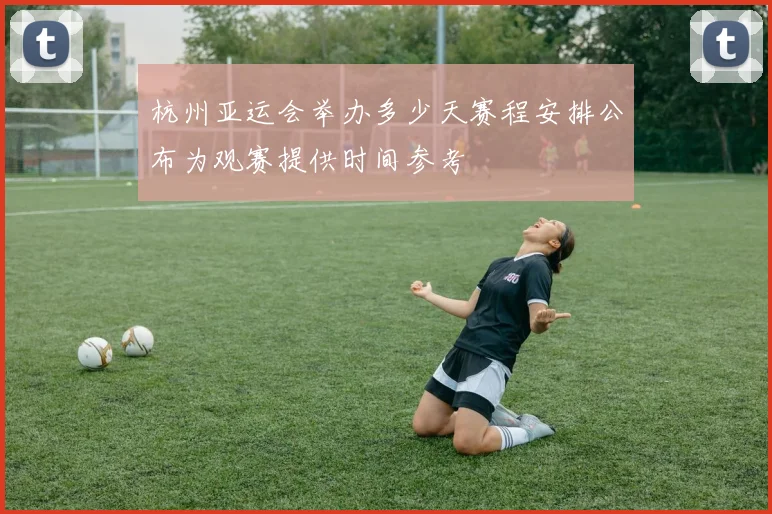 杭州亚运会举办多少天赛程安排公布为观赛提供时间参考