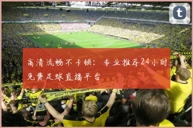 高清流畅不卡顿：专业推荐24小时免费足球直播平台