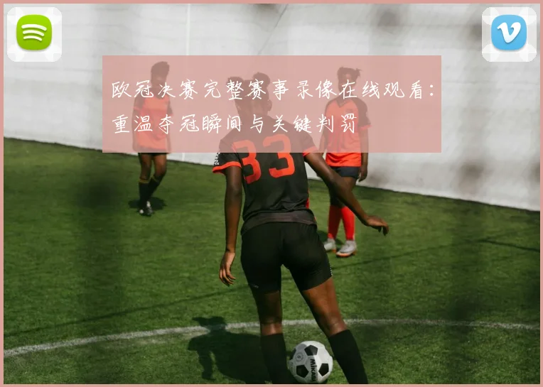 欧冠决赛完整赛事录像在线观看：重温夺冠瞬间与关键判罚