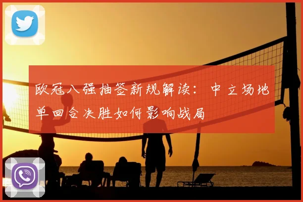 欧冠八强抽签新规解读：中立场地单回合决胜如何影响战局