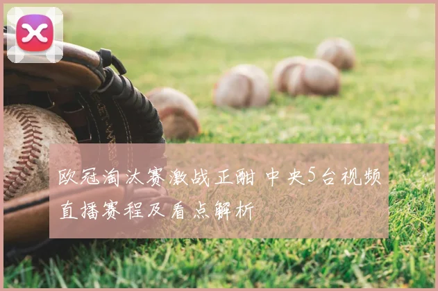欧冠淘汰赛激战正酣 中央5台视频直播赛程及看点解析