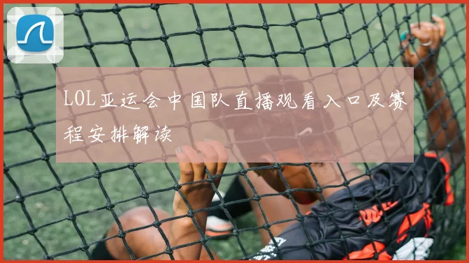 LOL亚运会中国队直播观看入口及赛程安排解读