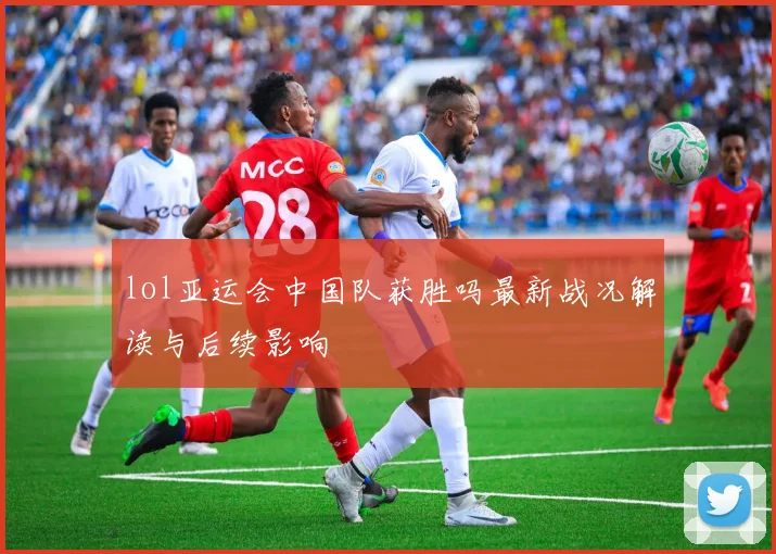 lol亚运会中国队获胜吗最新战况解读与后续影响