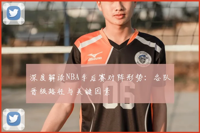 深度解读NBA季后赛对阵形势：各队晋级路径与关键因素