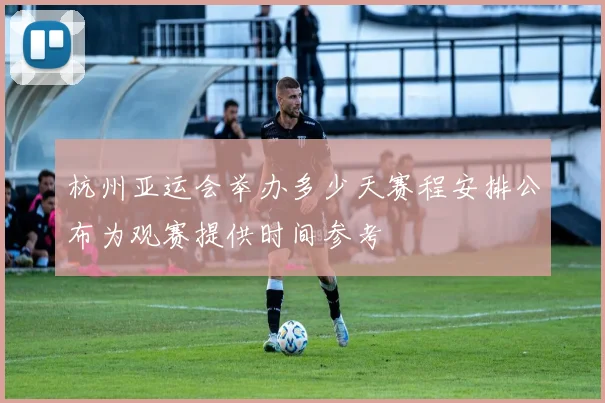 杭州亚运会举办多少天赛程安排公布为观赛提供时间参考