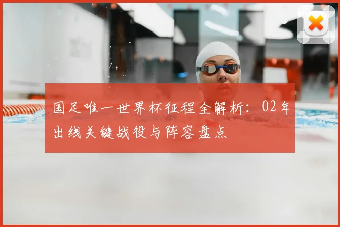 国足唯一世界杯征程全解析：02年出线关键战役与阵容盘点