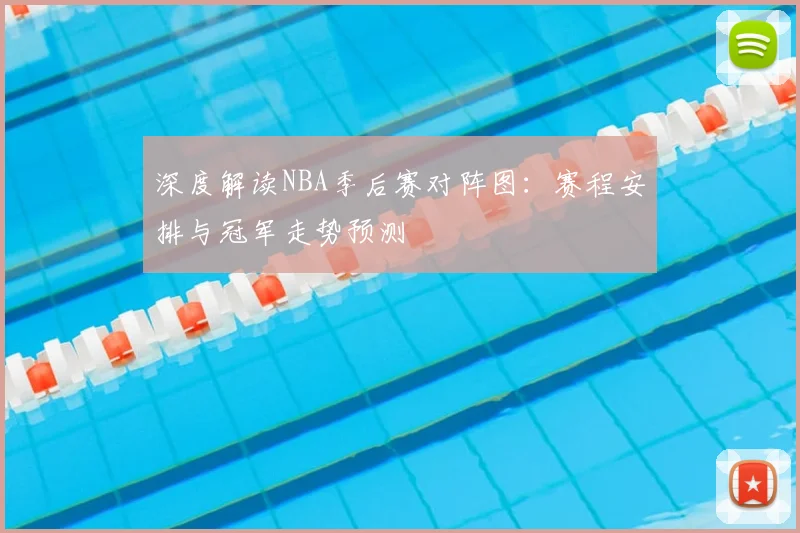 深度解读NBA季后赛对阵图：赛程安排与冠军走势预测