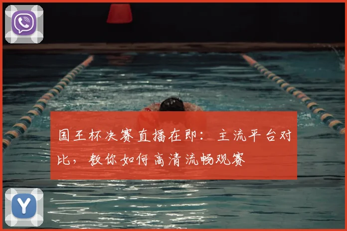 国王杯决赛直播在即：主流平台对比，教你如何高清流畅观赛