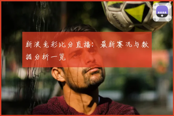 新浪竞彩比分直播：最新赛况与数据分析一览