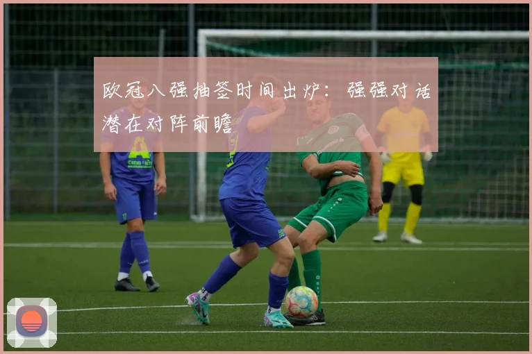 欧冠八强抽签时间出炉：强强对话潜在对阵前瞻