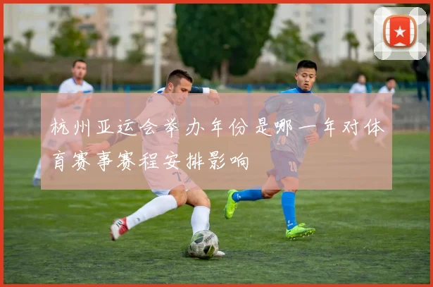 杭州亚运会举办年份是哪一年对体育赛事赛程安排影响