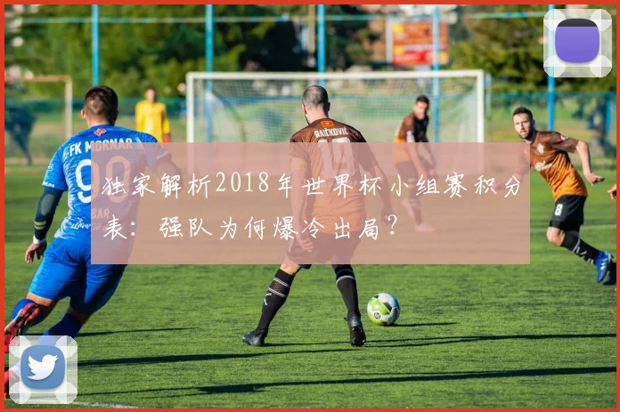 独家解析2018年世界杯小组赛积分表：强队为何爆冷出局？