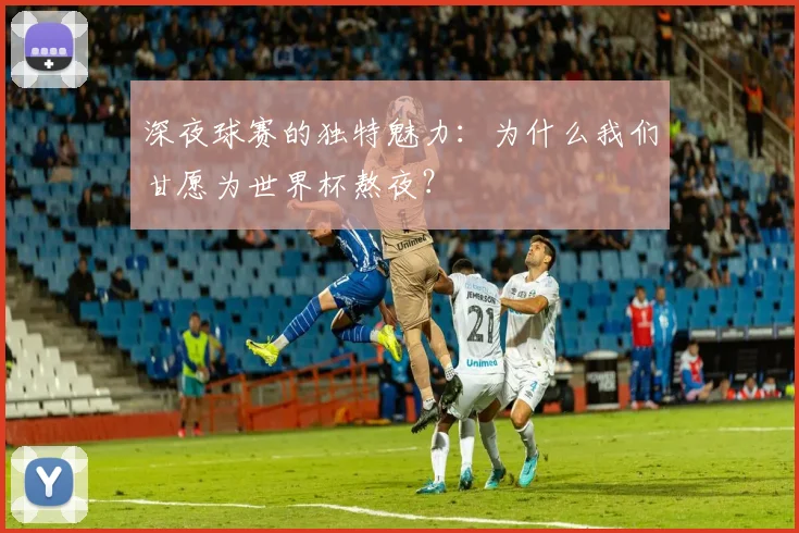 深夜球赛的独特魅力：为什么我们甘愿为世界杯熬夜？