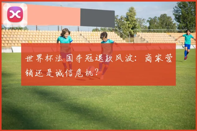 世界杯法国夺冠退款风波：商家营销还是诚信危机？
