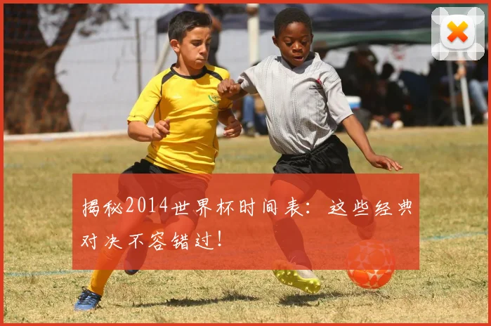 揭秘2014世界杯时间表：这些经典对决不容错过！