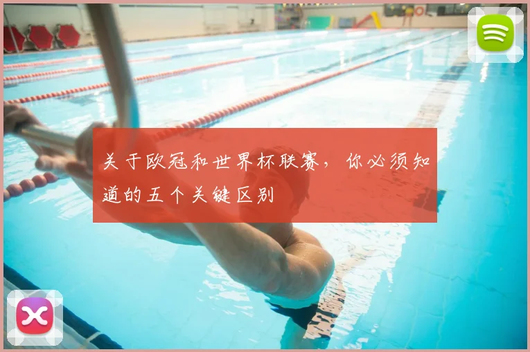 关于欧冠和世界杯联赛，你必须知道的五个关键区别