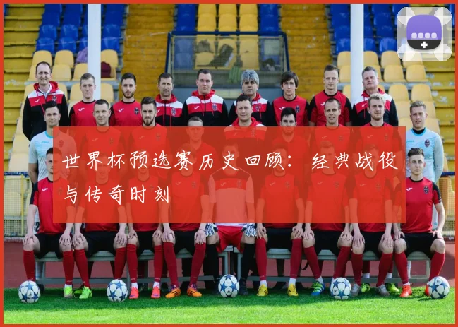 世界杯预选赛历史回顾：经典战役与传奇时刻