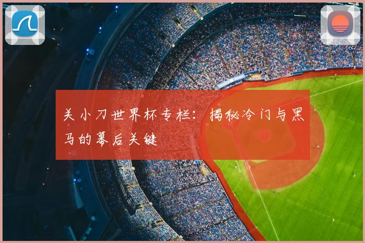 关小刀世界杯专栏：揭秘冷门与黑马的幕后关键