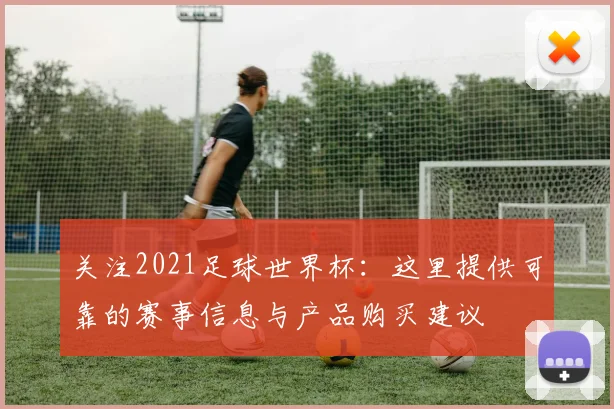 关注2021足球世界杯：这里提供可靠的赛事信息与产品购买建议