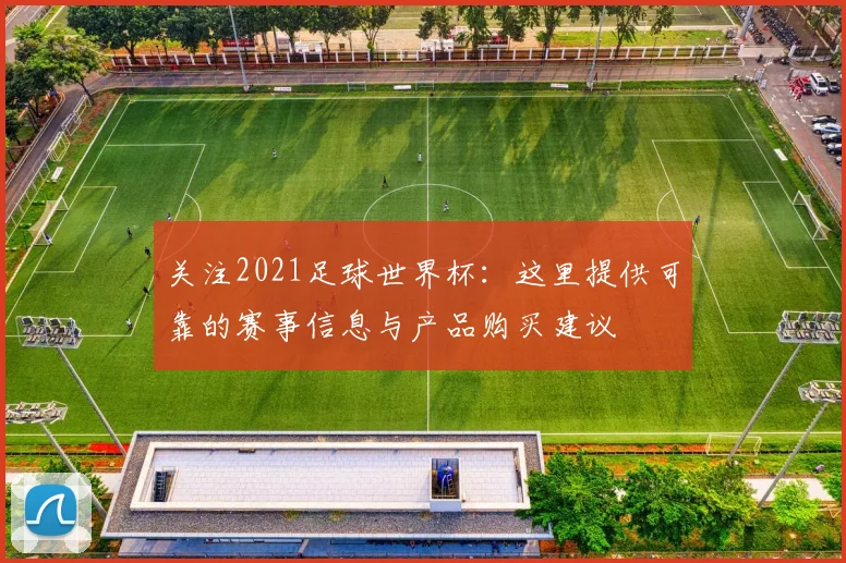 关注2021足球世界杯：这里提供可靠的赛事信息与产品购买建议
