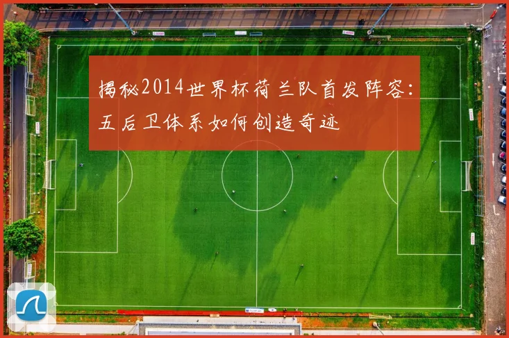 揭秘2014世界杯荷兰队首发阵容：五后卫体系如何创造奇迹