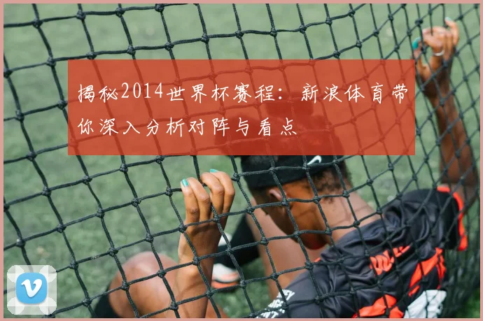 揭秘2014世界杯赛程：新浪体育带你深入分析对阵与看点