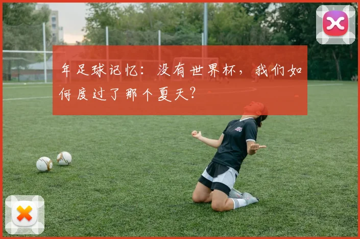 年足球记忆:没有世界杯,我们如何度过了那个夏天?