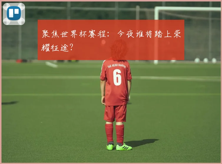 聚焦世界杯赛程：今夜谁将踏上荣耀征途？