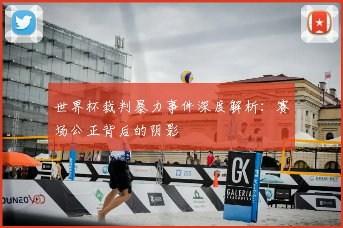 世界杯裁判暴力事件深度解析:赛场公正背后的阴影