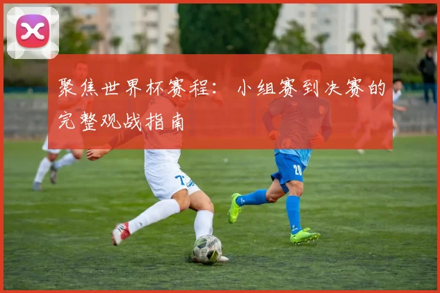 聚焦世界杯赛程：小组赛到决赛的完整观战指南