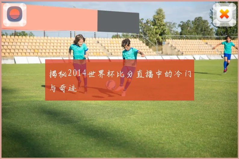 揭秘2014世界杯比分直播中的冷门与奇迹