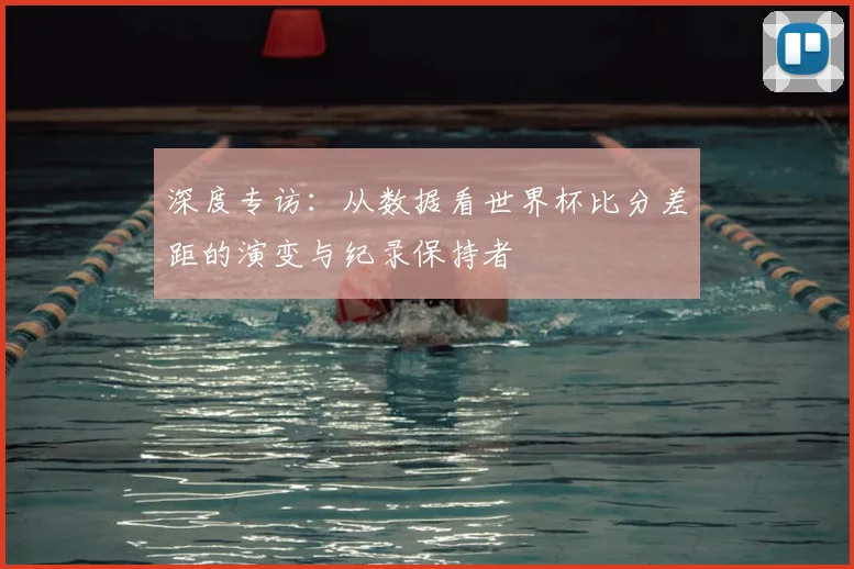 深度专访:从数据看世界杯比分差距的演变与纪录保持者