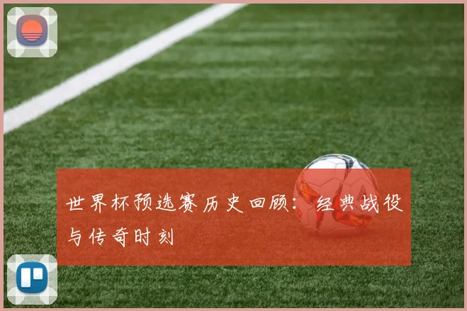 世界杯预选赛历史回顾：经典战役与传奇时刻