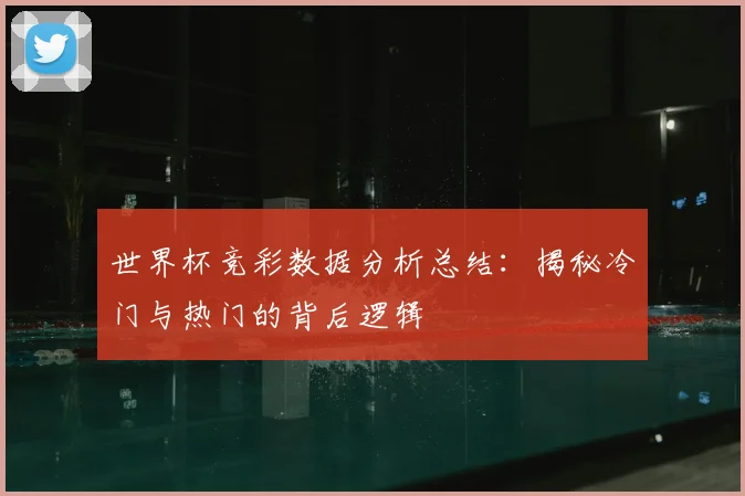 世界杯竞彩数据分析总结：揭秘冷门与热门的背后逻辑